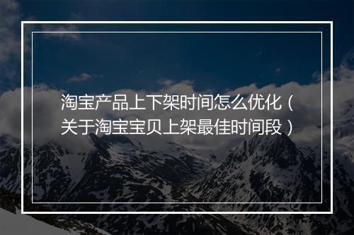 淘宝产品上下架时间怎么优化（关于淘宝宝贝上架最佳时间段）