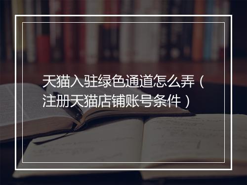天猫入驻绿色通道怎么弄（注册天猫店铺账号条件）