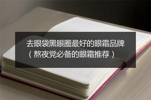 去眼袋黑眼圈最好的眼霜品牌（熬夜党必备的眼霜推荐）