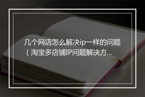 几个网店怎么解决ip一样的问题（淘宝多店铺IP问题解决方法）