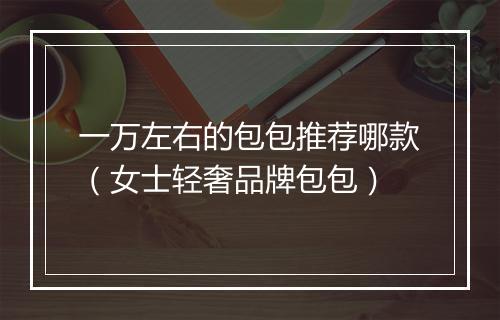 一万左右的包包推荐哪款（女士轻奢品牌包包）