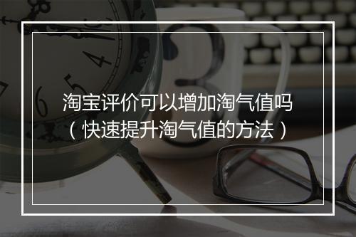 淘宝评价可以增加淘气值吗（快速提升淘气值的方法）