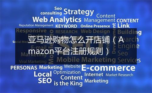 亚马逊购物怎么开店铺（Amazon平台注册规则）