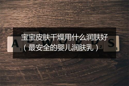 宝宝皮肤干燥用什么润肤好（最安全的婴儿润肤乳）