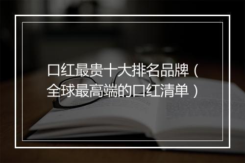 口红最贵十大排名品牌（全球最高端的口红清单）