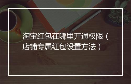 淘宝红包在哪里开通权限（店铺专属红包设置方法）