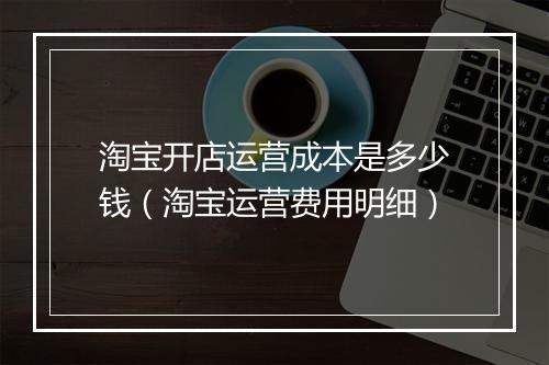 淘宝开店运营成本是多少钱（淘宝运营费用明细）