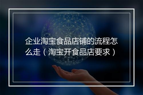 企业淘宝食品店铺的流程怎么走（淘宝开食品店要求）