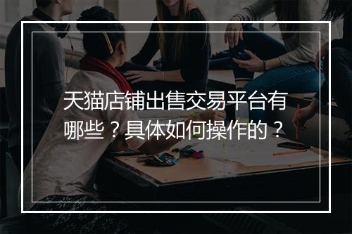 天猫店铺出售交易平台有哪些？具体如何操作的？
