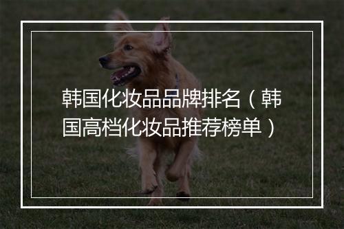 韩国化妆品品牌排名（韩国高档化妆品推荐榜单）