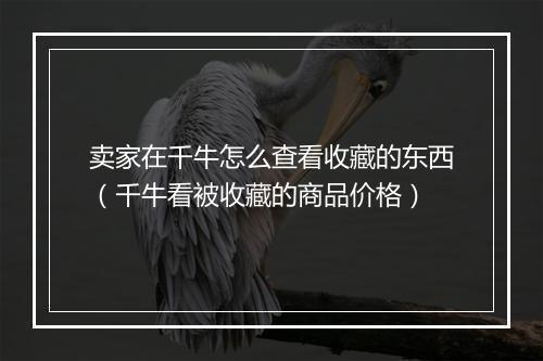 卖家在千牛怎么查看收藏的东西（千牛看被收藏的商品价格）