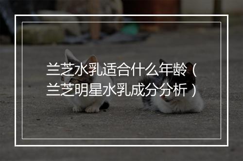 兰芝水乳适合什么年龄（兰芝明星水乳成分分析）