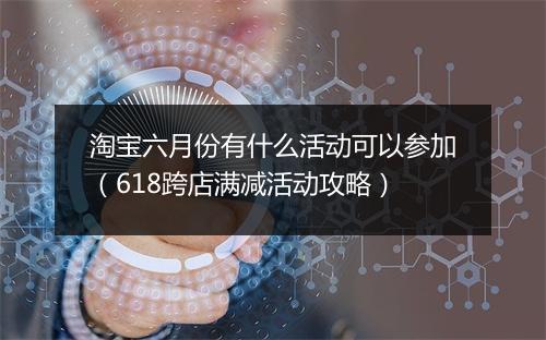 淘宝六月份有什么活动可以参加（618跨店满减活动攻略）