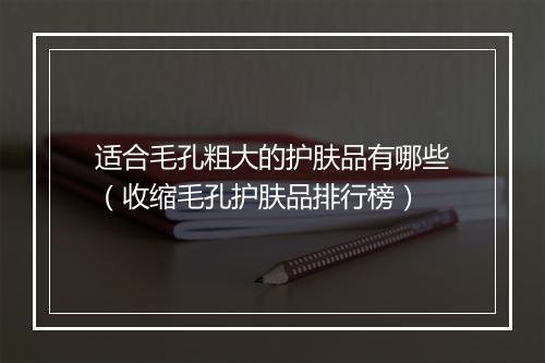 适合毛孔粗大的护肤品有哪些（收缩毛孔护肤品排行榜）
