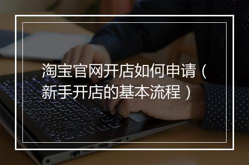 淘宝官网开店如何申请（新手开店的基本流程）