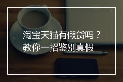 淘宝天猫有假货吗？教你一招鉴别真假