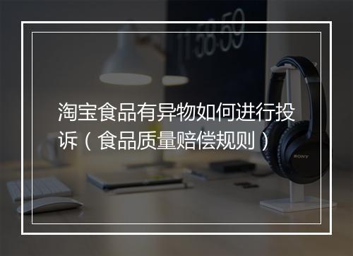 淘宝食品有异物如何进行投诉（食品质量赔偿规则）