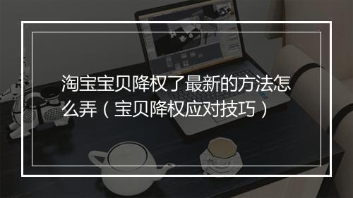 淘宝宝贝降权了最新的方法怎么弄（宝贝降权应对技巧）