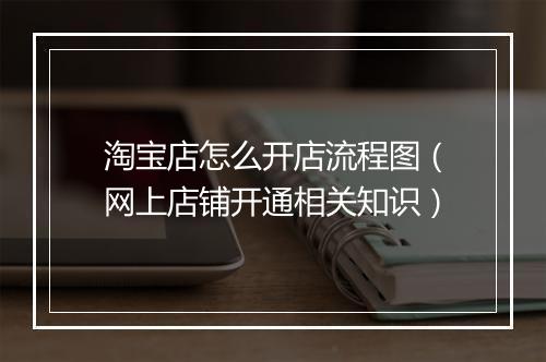 淘宝店怎么开店流程图（网上店铺开通相关知识）
