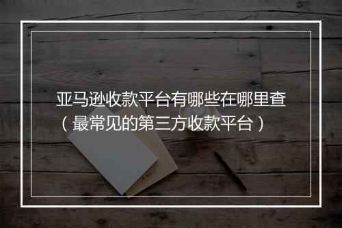 亚马逊收款平台有哪些在哪里查（最常见的第三方收款平台）