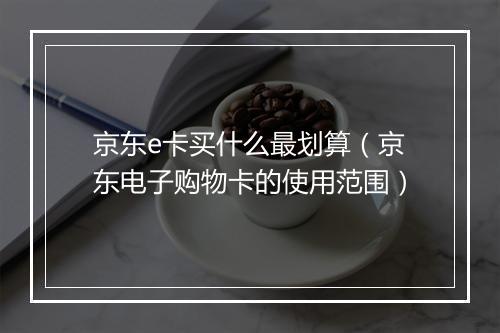 京东e卡买什么最划算（京东电子购物卡的使用范围）