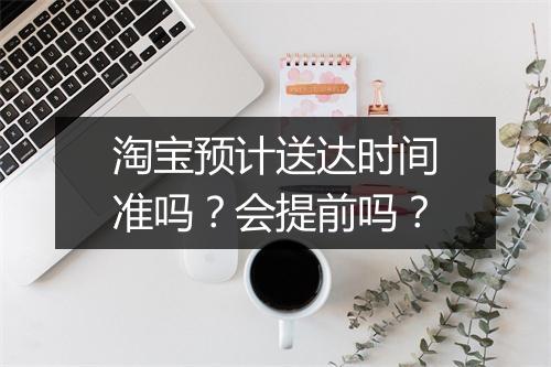 淘宝预计送达时间准吗？会提前吗？