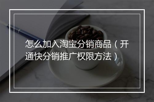 怎么加入淘宝分销商品（开通快分销推广权限方法）
