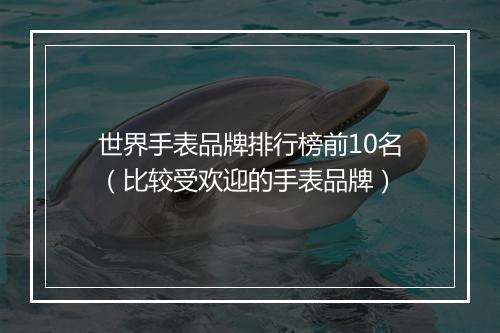 世界手表品牌排行榜前10名（比较受欢迎的手表品牌）