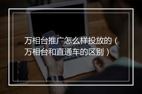 万相台推广怎么样投放的（万相台和直通车的区别）