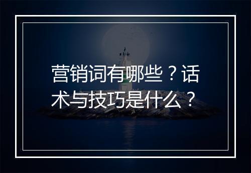 营销词有哪些？话术与技巧是什么？