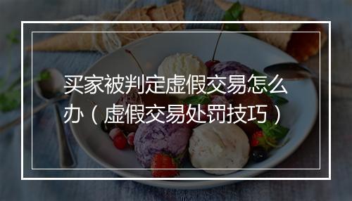 买家被判定虚假交易怎么办（虚假交易处罚技巧）