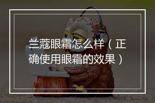 兰蔻眼霜怎么样（正确使用眼霜的效果）
