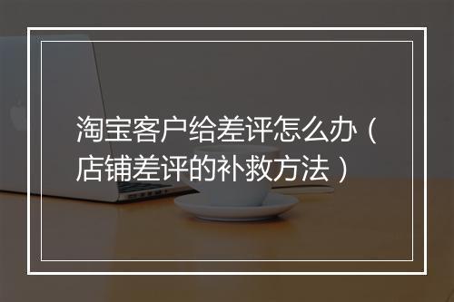 淘宝客户给差评怎么办（店铺差评的补救方法）