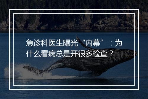 急诊科医生曝光“内幕”：为什么看病总是开很多检查？