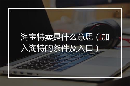 淘宝特卖是什么意思（加入淘特的条件及入口）