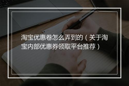 淘宝优惠卷怎么弄到的（关于淘宝内部优惠券领取平台推荐）