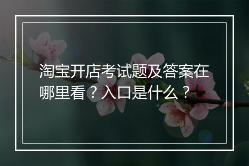 淘宝开店考试题及答案在哪里看？入口是什么？
