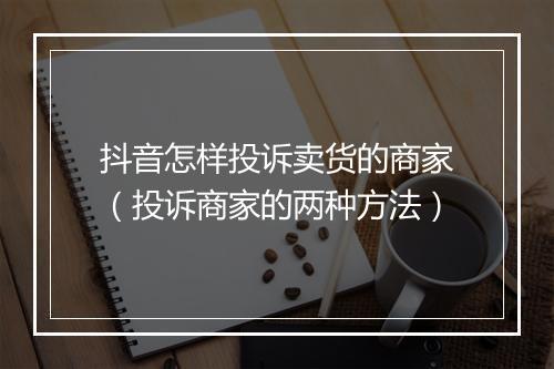 抖音怎样投诉卖货的商家（投诉商家的两种方法）