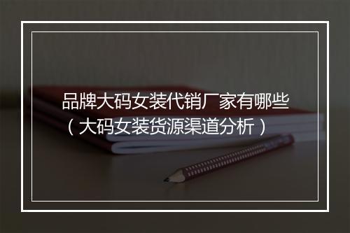 品牌大码女装代销厂家有哪些（大码女装货源渠道分析）