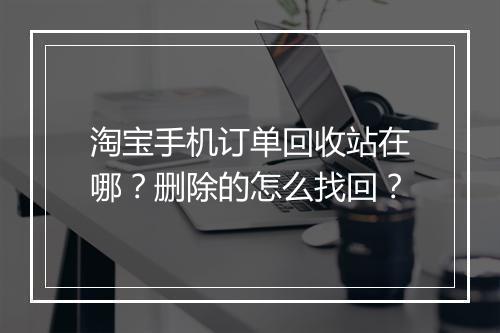 淘宝手机订单回收站在哪？删除的怎么找回？