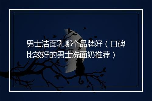 男士洁面乳哪个品牌好（口碑比较好的男士洗面奶推荐）