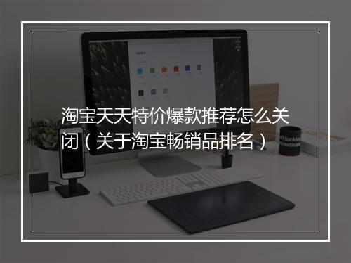 淘宝天天特价爆款推荐怎么关闭（关于淘宝畅销品排名）