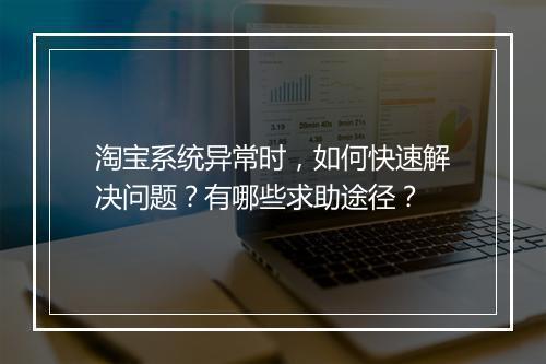 淘宝系统异常时，如何快速解决问题？有哪些求助途径？