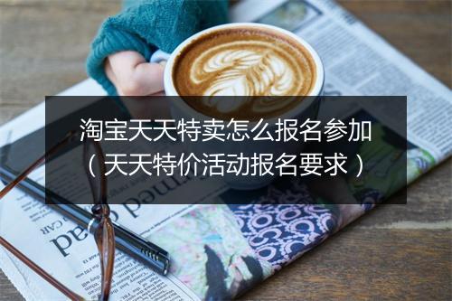 淘宝天天特卖怎么报名参加（天天特价活动报名要求）