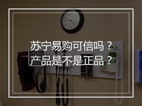 苏宁易购可信吗？产品是不是正品？