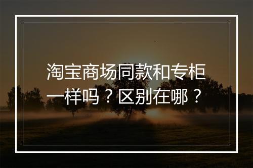 淘宝商场同款和专柜一样吗？区别在哪？