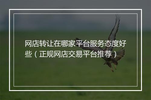 网店转让在哪家平台服务态度好些（正规网店交易平台推荐）