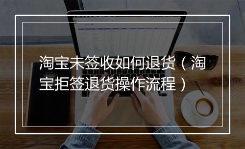 淘宝未签收如何退货（淘宝拒签退货操作流程）