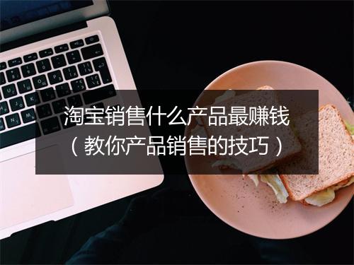 淘宝销售什么产品最赚钱（教你产品销售的技巧）