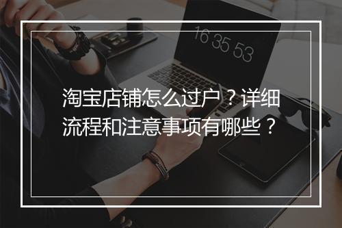 淘宝店铺怎么过户？详细流程和注意事项有哪些？